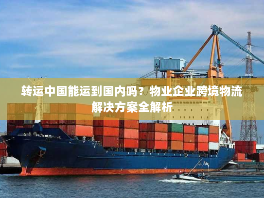 转运中国能运到国内吗?物业企业跨境物流解决方案全解析 转运中国能运到国内吗?物业企业跨境物流解决方案全解析