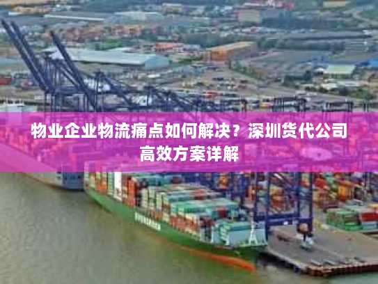 物业企业物流痛点如何解决?深圳货代公司高效方案详解 物业企业物流痛点如何解决?深圳货代公司高效方案详解