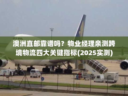 澳洲直邮靠谱吗?物业经理亲测跨境物流四大关键指标(2025实测) 澳洲直邮靠谱吗?物业经理亲测跨境物流四大关键指标(2025实测)