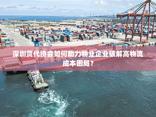 深圳货代协会如何助力物业企业破解高物流成本困局? 深圳货代协会如何助力物业企业破解高物流成本困局?