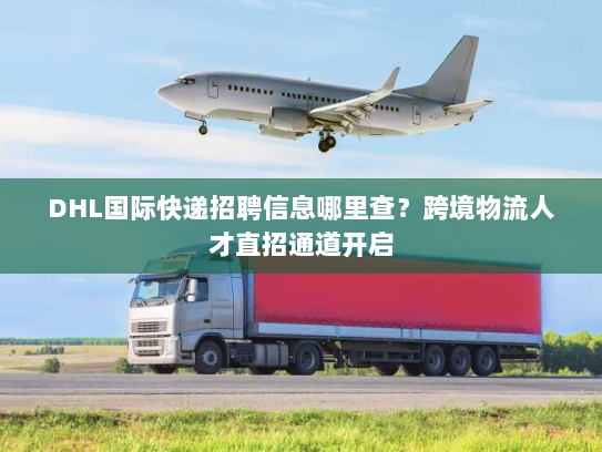 DHL国际快递招聘信息哪里查?跨境物流人才直招通道开启 DHL国际快递招聘信息哪里查?跨境物流人才直招通道开启