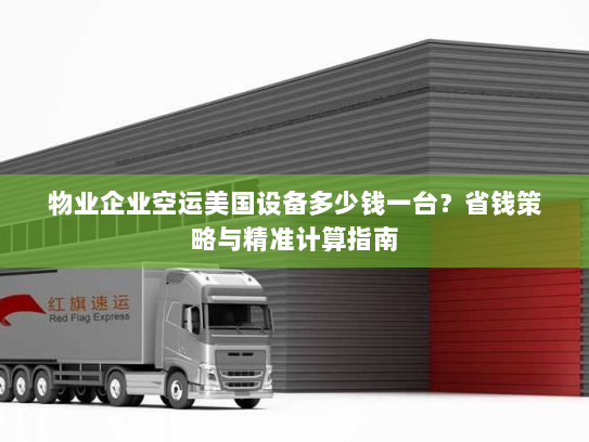物业企业空运美国设备多少钱一台?省钱策略与精准计算指南 物业企业空运美国设备多少钱一台?省钱策略与精准计算指南