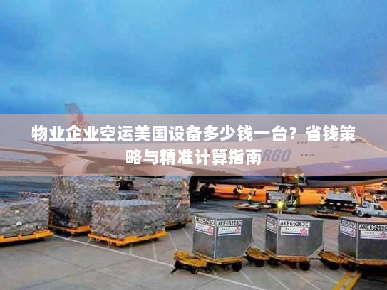 物业企业空运美国设备多少钱一台?省钱策略与精准计算指南 物业企业空运美国设备多少钱一台?省钱策略与精准计算指南