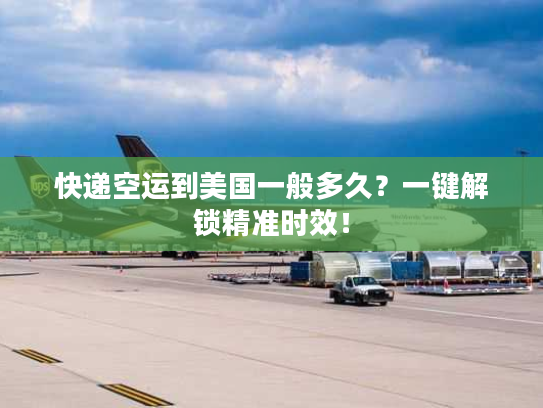 快递空运到美国一般多久？一键解锁精准时效！