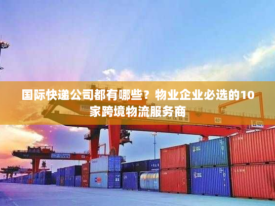 国际快递公司都有哪些?物业企业必选的10家跨境物流服务商 国际快递公司都有哪些?物业企业必选的10家跨境物流服务商