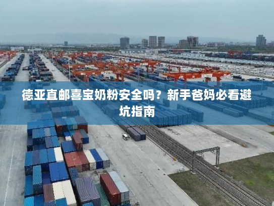 德亚直邮喜宝奶粉安全吗?新手爸妈必看避坑指南 德亚直邮喜宝奶粉安全吗?新手爸妈必看避坑指南