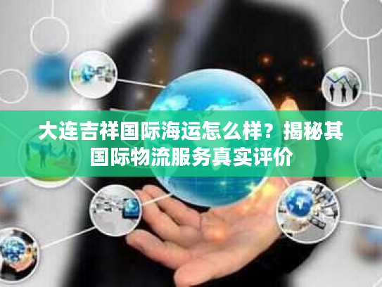 大连吉祥国际海运怎么样?揭秘其国际物流服务真实评价 大连吉祥国际海运怎么样?揭秘其国际物流服务真实评价