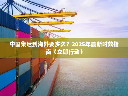 中国集运到海外要多久?2025年最新时效指南(立即行动) 中国集运到海外要多久?2025年最新时效指南(立即行动)