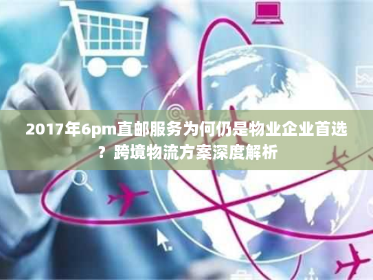 2017年6pm直邮服务为何仍是物业企业首选？跨境物流方案深度解析
