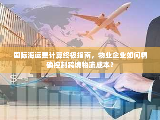 国际海运费计算终极指南,物业企业如何精确控制跨境物流成本? 国际海运费计算终极指南,物业企业如何精确控制跨境物流成本?