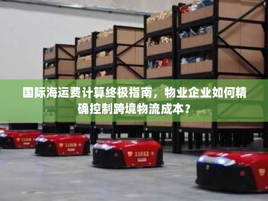 国际海运费计算终极指南,物业企业如何精确控制跨境物流成本? 国际海运费计算终极指南,物业企业如何精确控制跨境物流成本?
