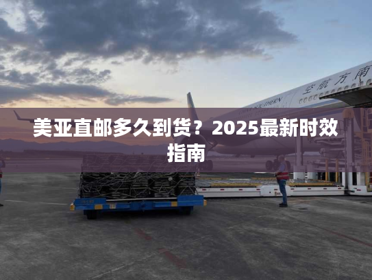 美亚直邮多久到货？2025最新时效指南