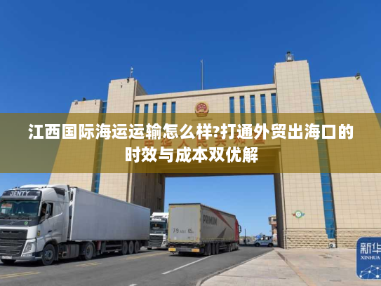 江西国际海运运输怎么样?打通外贸出海口的时效与成本双优解