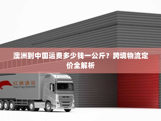 澳洲到中国运费多少钱一公斤？跨境物流定价全解析
