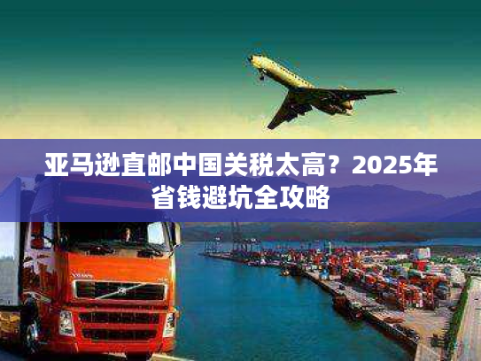 亚马逊直邮中国关税太高？2025年省钱避坑全攻略