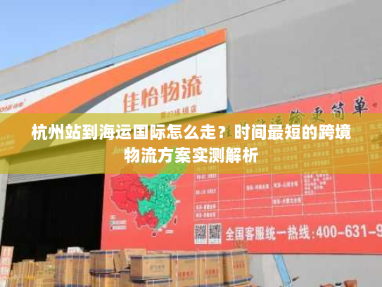 杭州站到海运国际怎么走?时间最短的跨境物流方案实测解析 杭州站到海运国际怎么走?时间最短的跨境物流方案实测解析