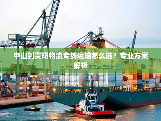 中山到贵阳物流专线运输怎么选?专业方案解析 中山到贵阳物流专线运输怎么选?专业方案解析