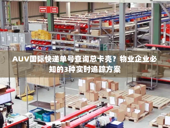 AUV国际快递单号查询总卡壳?物业企业必知的3种实时追踪方案 AUV国际快递单号查询总卡壳?物业企业必知的3种实时追踪方案