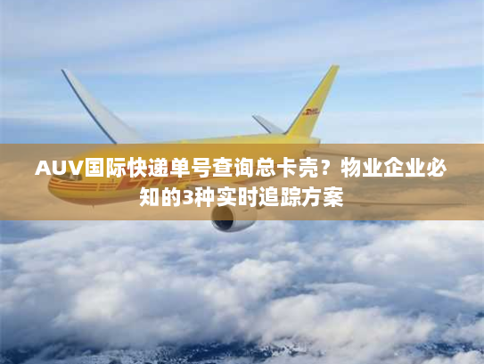 AUV国际快递单号查询总卡壳?物业企业必知的3种实时追踪方案 AUV国际快递单号查询总卡壳?物业企业必知的3种实时追踪方案