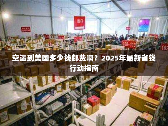 空运到美国多少钱邮费啊?2025年最新省钱行动指南 空运到美国多少钱邮费啊?2025年最新省钱行动指南