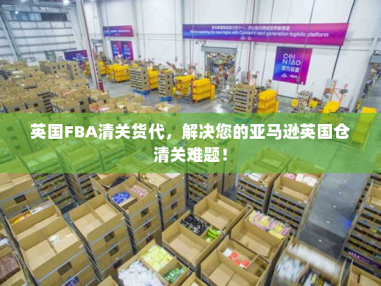 英国FBA清关货代,解决您的亚马逊英国仓清关难题! 英国FBA清关货代,解决您的亚马逊英国仓清关难题!