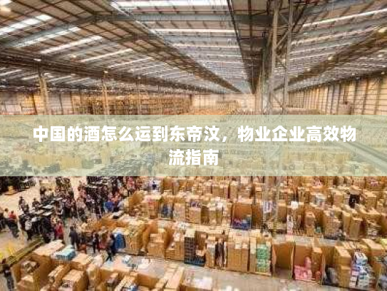 中国的酒怎么运到东帝汶,物业企业高效物流指南 中国的酒怎么运到东帝汶,物业企业高效物流指南