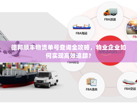 德邦顺丰物流单号查询全攻略，物业企业如何实现高效追踪？