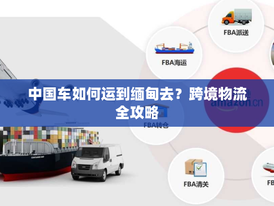 中国车如何运到缅甸去？跨境物流全攻略
