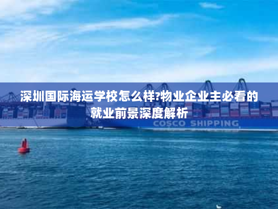 深圳国际海运学校怎么样?物业企业主必看的就业前景深度解析