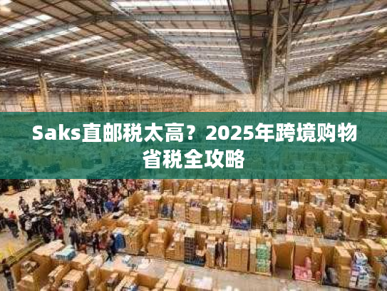 Saks直邮税太高?2025年跨境购物省税全攻略 Saks直邮税太高?2025年跨境购物省税全攻略