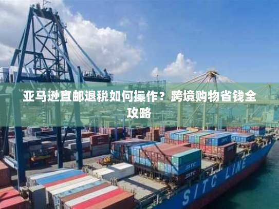 亚马逊直邮退税如何操作?跨境购物省钱全攻略 亚马逊直邮退税如何操作?跨境购物省钱全攻略