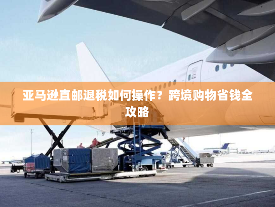 亚马逊直邮退税如何操作?跨境购物省钱全攻略 亚马逊直邮退税如何操作?跨境购物省钱全攻略