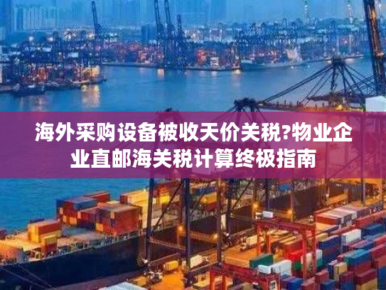 海外采购设备被收天价关税?物业企业直邮海关税计算终极指南