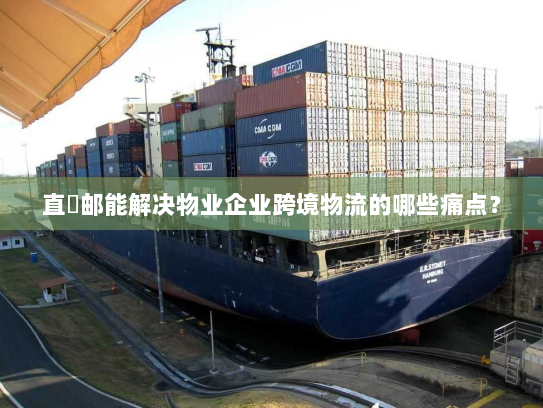 直徳邮能解决物业企业跨境物流的哪些痛点？