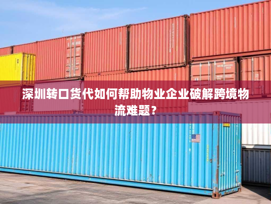 深圳转口货代如何帮助物业企业破解跨境物流难题? 深圳转口货代如何帮助物业企业破解跨境物流难题?