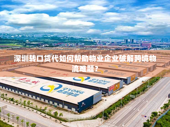 深圳转口货代如何帮助物业企业破解跨境物流难题? 深圳转口货代如何帮助物业企业破解跨境物流难题?