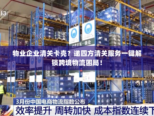 物业企业清关卡壳？递四方清关服务一键解锁跨境物流困局！
