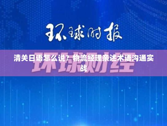 清关日语怎么说?物流经理亲述术语沟通实战 清关日语怎么说?物流经理亲述术语沟通实战