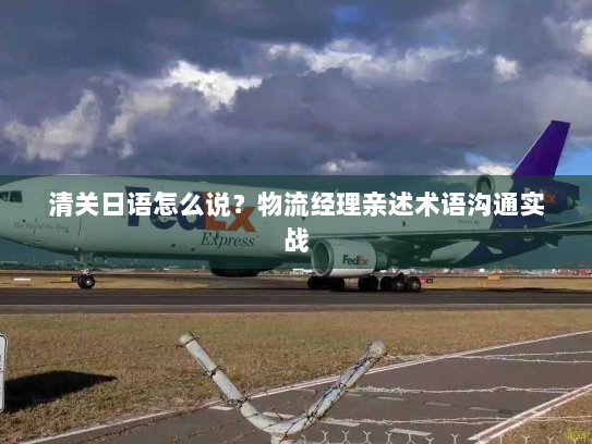 清关日语怎么说?物流经理亲述术语沟通实战 清关日语怎么说?物流经理亲述术语沟通实战