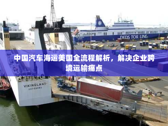 中国汽车海运美国全流程解析,解决企业跨境运输痛点 中国汽车海运美国全流程解析,解决企业跨境运输痛点