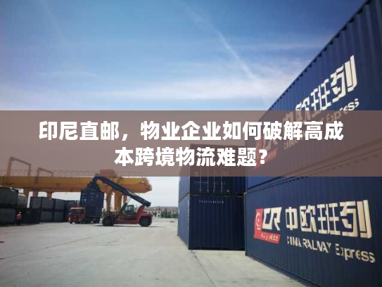 印尼直邮,物业企业如何破解高成本跨境物流难题? 印尼直邮,物业企业如何破解高成本跨境物流难题?