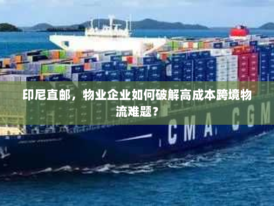 印尼直邮,物业企业如何破解高成本跨境物流难题? 印尼直邮,物业企业如何破解高成本跨境物流难题?