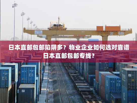 日本直邮包邮陷阱多?物业企业如何选对靠谱日本直邮包邮专线? 日本直邮包邮陷阱多?物业企业如何选对靠谱日本直邮包邮专线?