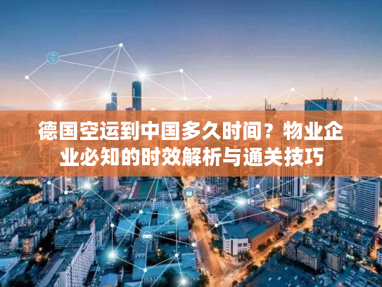 德国空运到中国多久时间？物业企业必知的时效解析与通关技巧