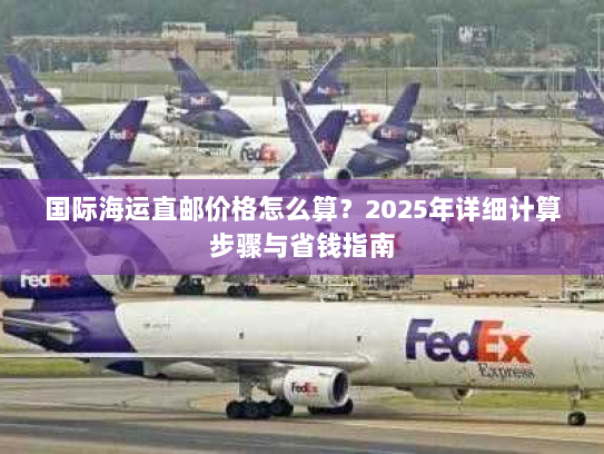 国际海运直邮价格怎么算？2025年详细计算步骤与省钱指南