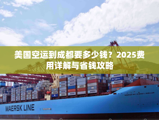 美国空运到成都要多少钱？2025费用详解与省钱攻略