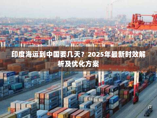 印度海运到中国要几天?2025年最新时效解析及优化方案 印度海运到中国要几天?2025年最新时效解析及优化方案