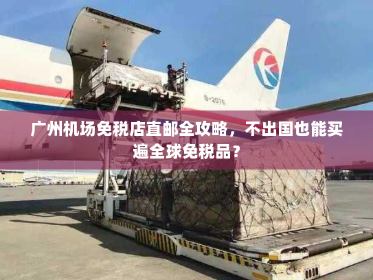 广州机场免税店直邮全攻略，不出国也能买遍全球免税品？