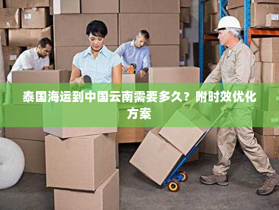 泰国海运到中国云南需要多久?附时效优化方案 泰国海运到中国云南需要多久?附时效优化方案