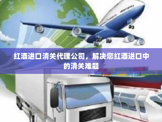 红酒进口清关代理公司,解决您红酒进口中的清关难题 红酒进口清关代理公司,解决您红酒进口中的清关难题